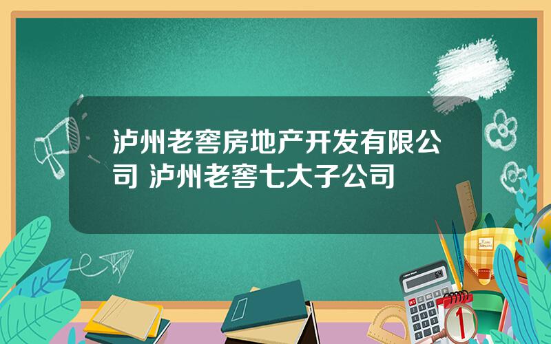 泸州老窖房地产开发有限公司 泸州老窖七大子公司